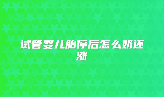 试管婴儿胎停后怎么奶还涨