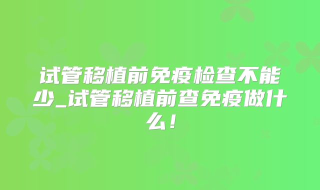试管移植前免疫检查不能少_试管移植前查免疫做什么！