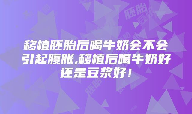 移植胚胎后喝牛奶会不会引起腹胀,移植后喝牛奶好还是豆浆好！