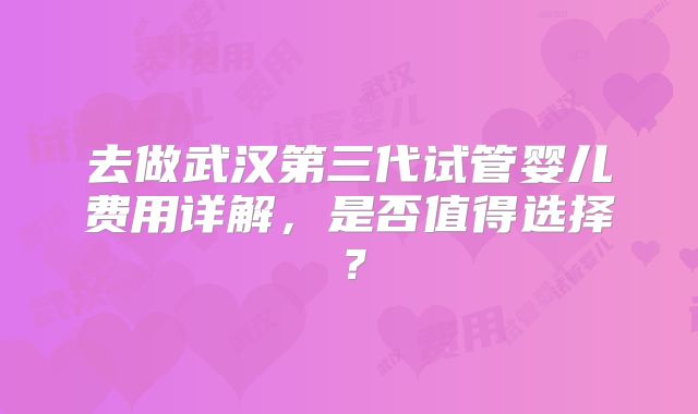 去做武汉第三代试管婴儿费用详解，是否值得选择？