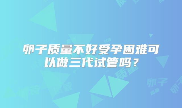 卵子质量不好受孕困难可以做三代试管吗？