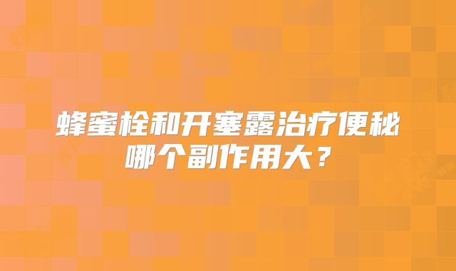 蜂蜜栓和开塞露治疗便秘哪个副作用大？