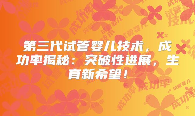 第三代试管婴儿技术，成功率揭秘：突破性进展，生育新希望！