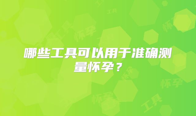 哪些工具可以用于准确测量怀孕?