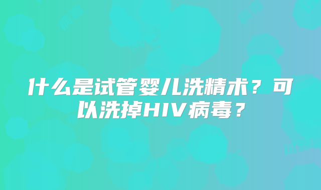 什么是试管婴儿洗精术？可以洗掉HIV病毒？