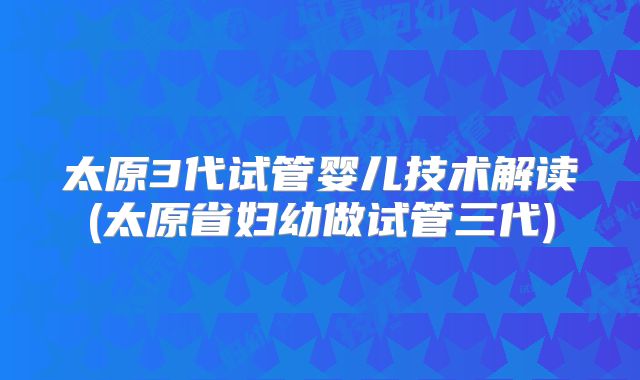 太原3代试管婴儿技术解读(太原省妇幼做试管三代)