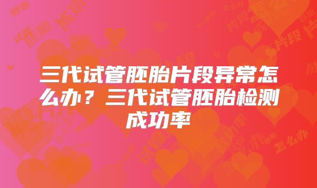 三代试管胚胎片段异常怎么办？三代试管胚胎检测成功率