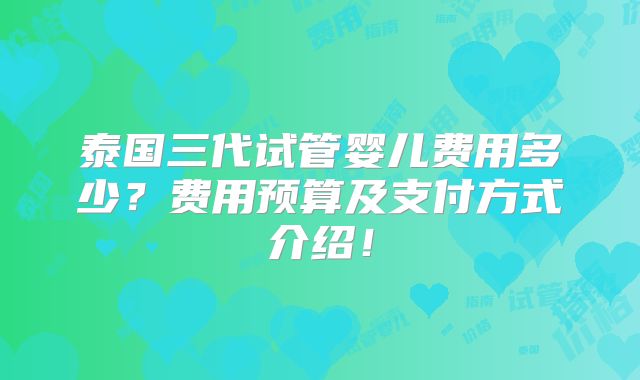 泰国三代试管婴儿费用多少？费用预算及支付方式介绍！
