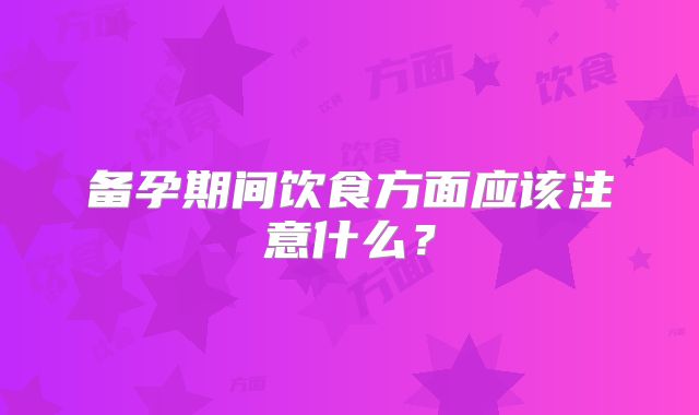 备孕期间饮食方面应该注意什么?