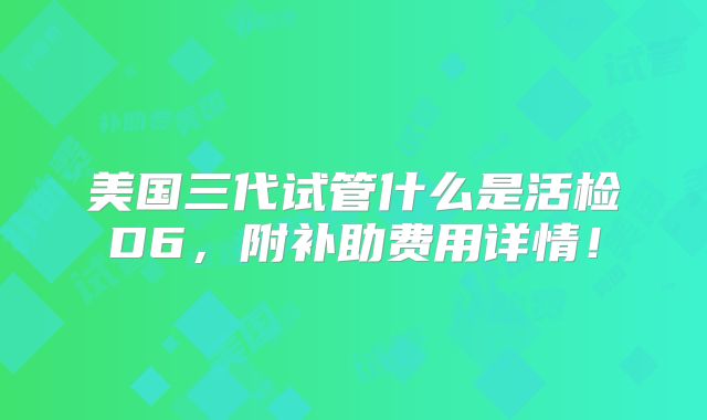 美国三代试管什么是活检D6，附补助费用详情！