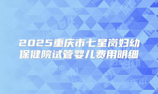 2025重庆市七星岗妇幼保健院试管婴儿费用明细