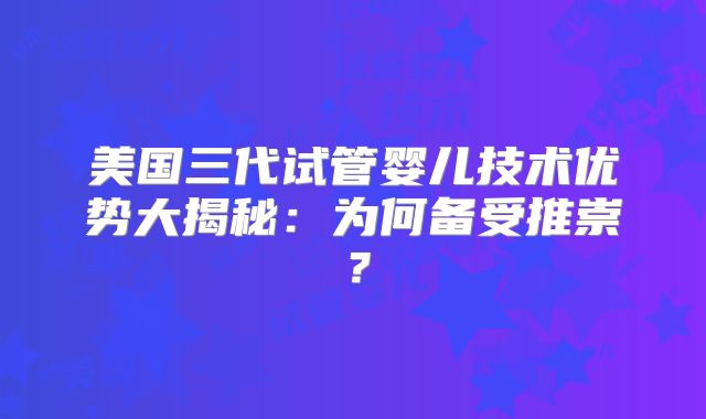 美国三代试管婴儿技术优势大揭秘：为何备受推崇？