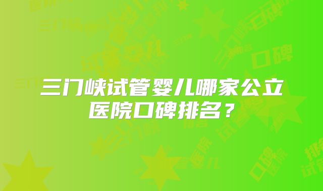 三门峡试管婴儿哪家公立医院口碑排名？