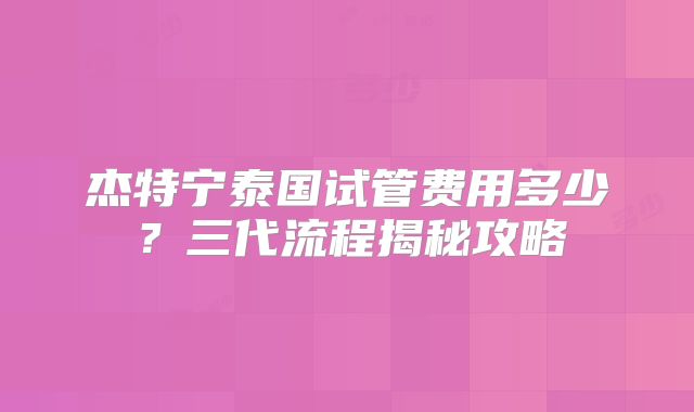 杰特宁泰国试管费用多少?三代流程揭秘攻略