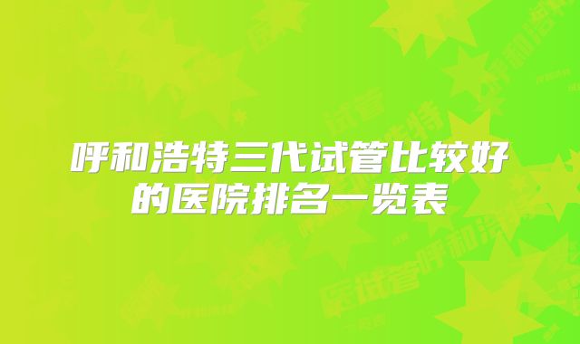 呼和浩特三代试管比较好的医院排名一览表