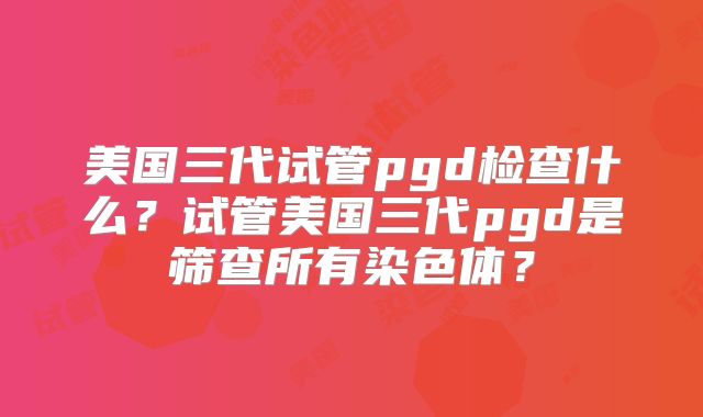 美国三代试管pgd检查什么？试管美国三代pgd是筛查所有染色体？