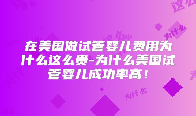 在美国做试管婴儿费用为什么这么贵-为什么美国试管婴儿成功率高！