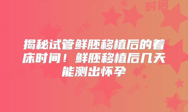 揭秘试管鲜胚移植后的着床时间！鲜胚移植后几天能测出怀孕