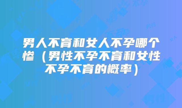 男人不育和女人不孕哪个惨（男性不孕不育和女性不孕不育的概率）