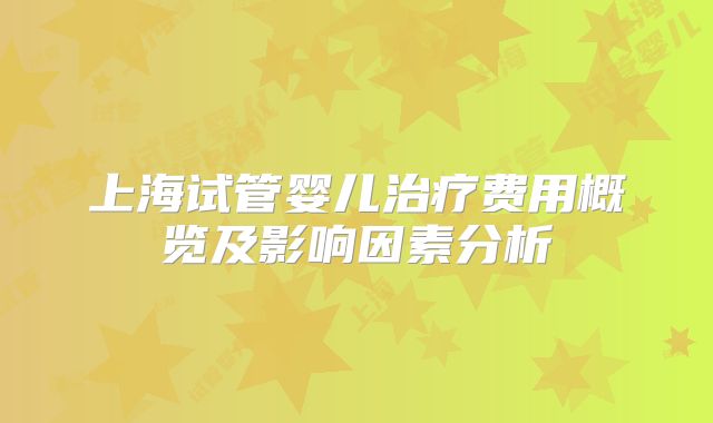 上海试管婴儿治疗费用概览及影响因素分析