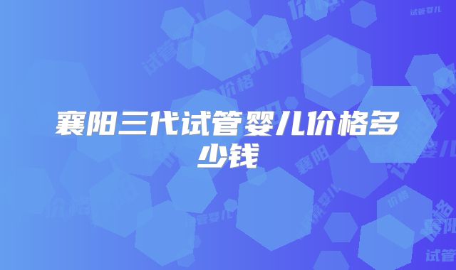 襄阳三代试管婴儿价格多少钱