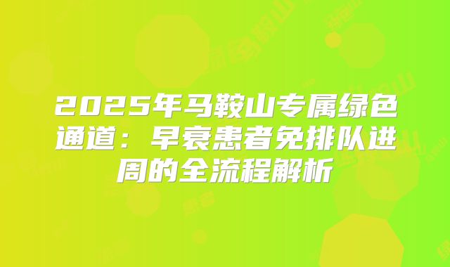 2025年马鞍山专属绿色通道:早衰患者免排队进周的全流程解析