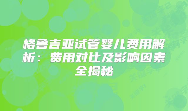 格鲁吉亚试管婴儿费用解析：费用对比及影响因素全揭秘