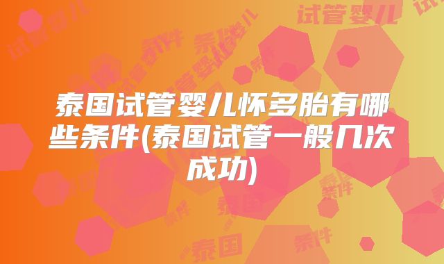 泰国试管婴儿怀多胎有哪些条件(泰国试管一般几次成功)