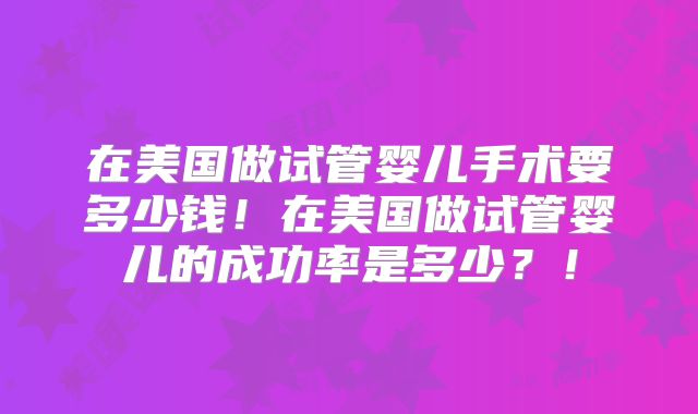 在美国做试管婴儿手术要多少钱！在美国做试管婴儿的成功率是多少？！