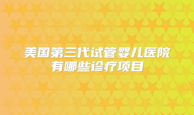 美国第三代试管婴儿医院有哪些诊疗项目