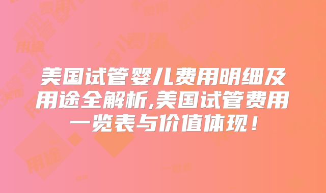 美国试管婴儿费用明细及用途全解析,美国试管费用一览表与价值体现!