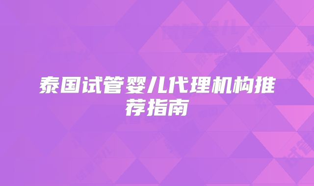 泰国试管婴儿代理机构推荐指南
