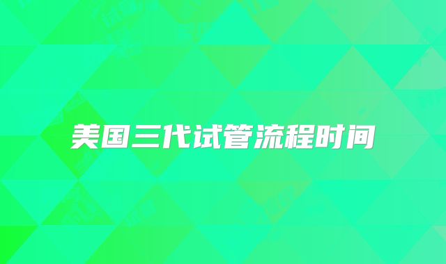 美国三代试管流程时间