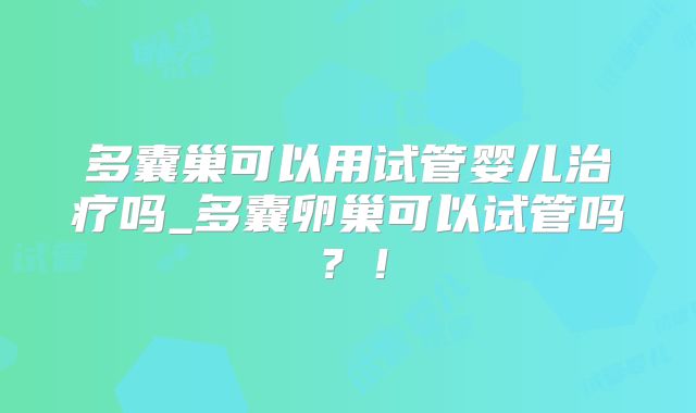多囊巢可以用试管婴儿治疗吗_多囊卵巢可以试管吗？！