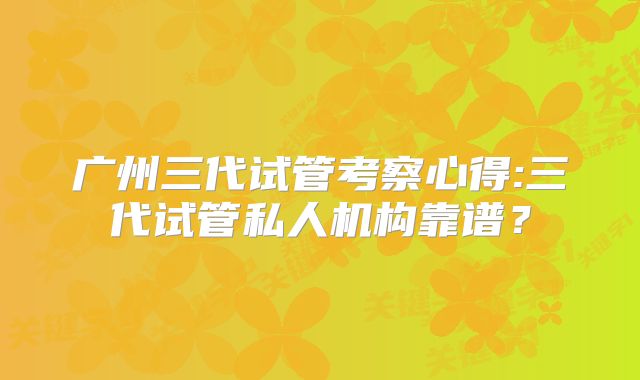 广州三代试管考察心得:三代试管私人机构靠谱?