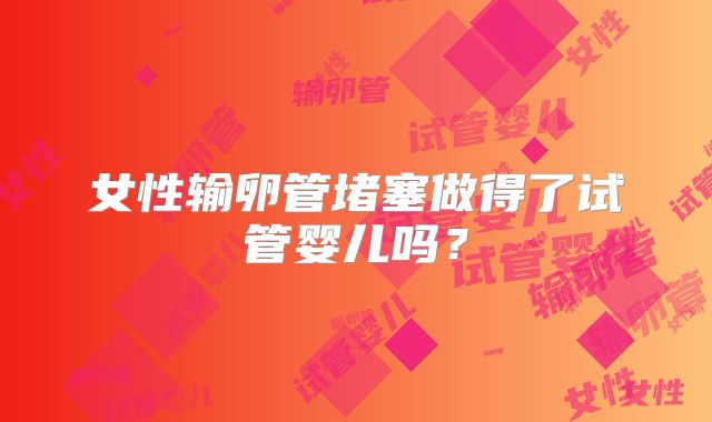 女性输卵管堵塞做得了试管婴儿吗？