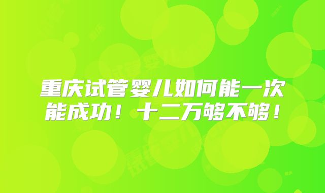重庆试管婴儿如何能一次能成功！十二万够不够！