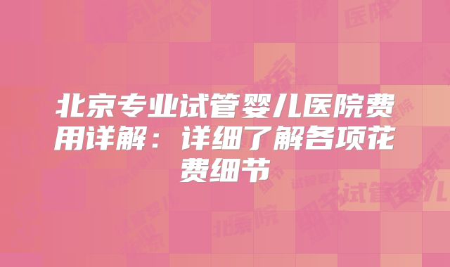 北京专业试管婴儿医院费用详解：详细了解各项花费细节