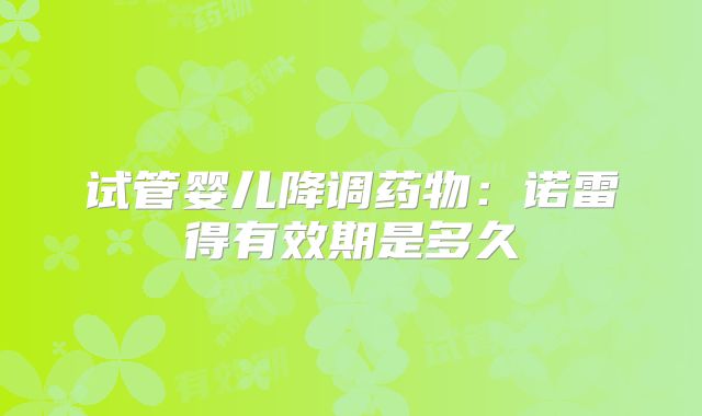 试管婴儿降调药物：诺雷得有效期是多久