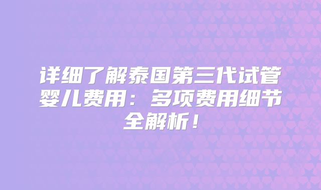 详细了解泰国第三代试管婴儿费用:多项费用细节全解析!
