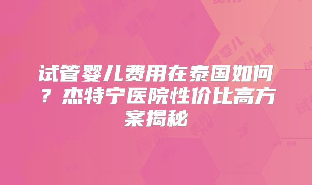 试管婴儿费用在泰国如何？杰特宁医院性价比高方案揭秘