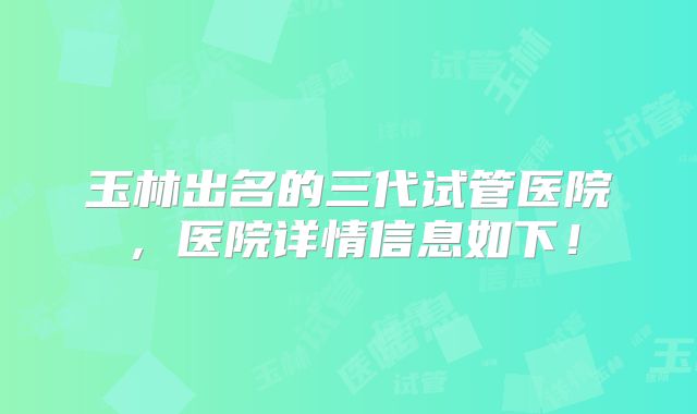 玉林出名的三代试管医院，医院详情信息如下！