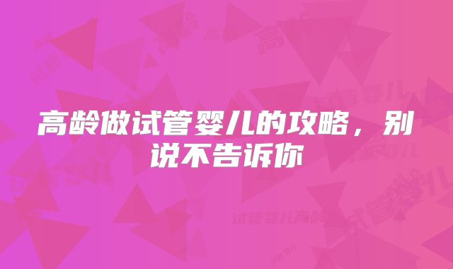 高龄做试管婴儿的攻略，别说不告诉你