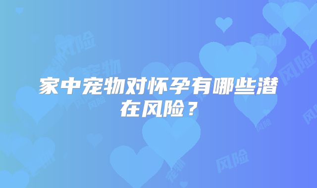 家中宠物对怀孕有哪些潜在风险？