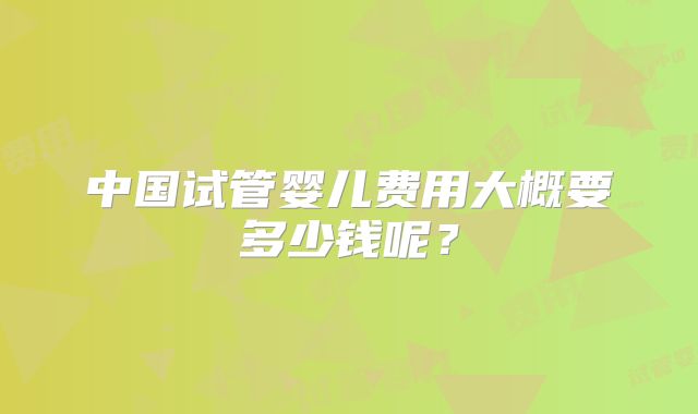 中国试管婴儿费用大概要多少钱呢？