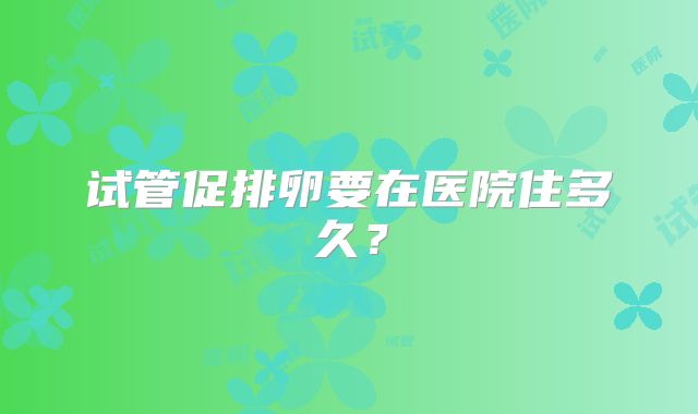 试管促排卵要在医院住多久？