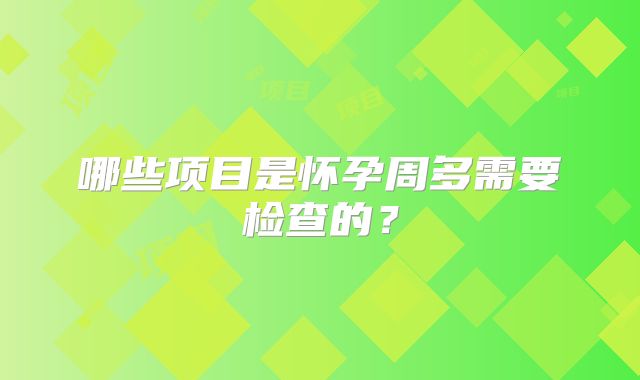 哪些项目是怀孕周多需要检查的?