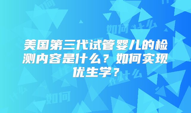 美国第三代试管婴儿的检测内容是什么？如何实现优生学？