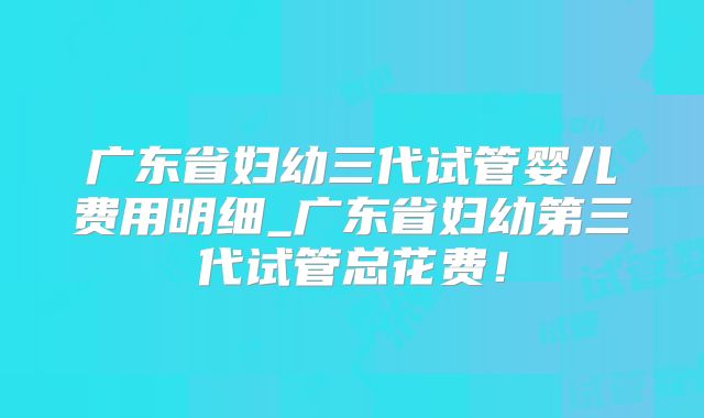 广东省妇幼三代试管婴儿费用明细_广东省妇幼第三代试管总花费！