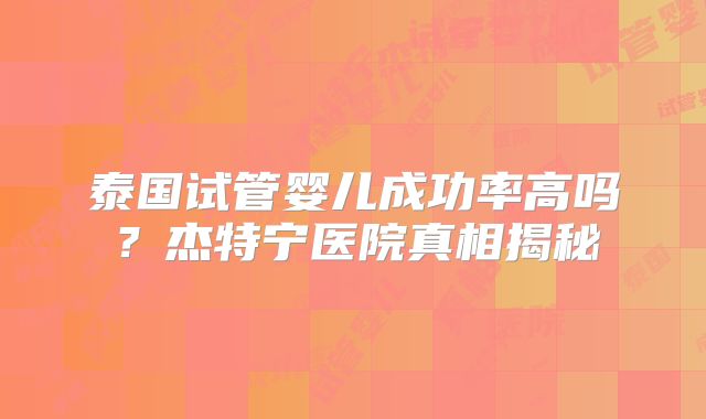 泰国试管婴儿成功率高吗？杰特宁医院真相揭秘